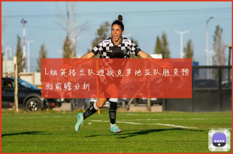 L组英格兰队迎战克罗地亚队胜负预测前瞻分析