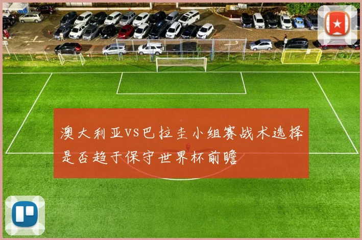 澳大利亚vs巴拉圭小组赛战术选择是否趋于保守世界杯前瞻