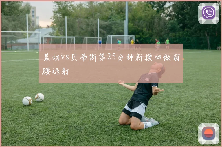 莱切vs贝蒂斯第25分钟新援回做前腰远射