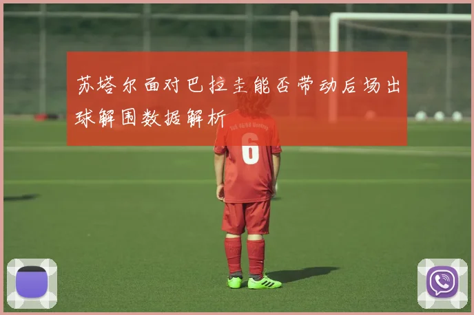 苏塔尔面对巴拉圭能否带动后场出球解围数据解析