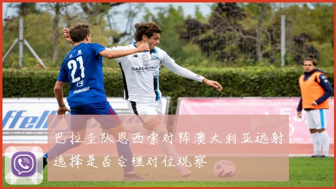 巴拉圭队恩西索对阵澳大利亚远射选择是否合理对位观察