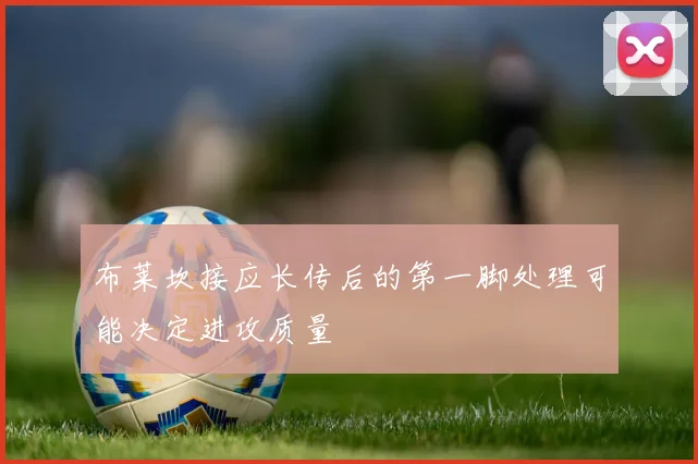 布莱坎接应长传后的第一脚处理可能决定进攻质量