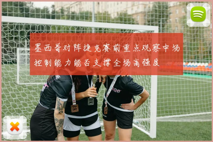 墨西哥对阵捷克赛前重点观察中场控制能力能否支撑全场高强度
