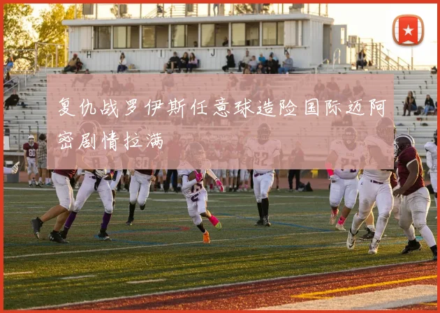 复仇战罗伊斯任意球造险国际迈阿密剧情拉满