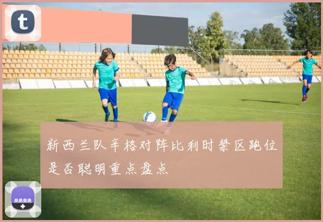 新西兰队辛格对阵比利时禁区跑位是否聪明重点盘点