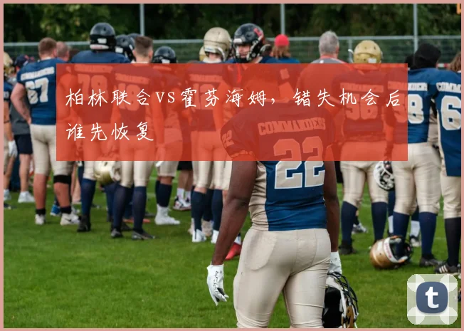 柏林联合vs霍芬海姆，错失机会后谁先恢复