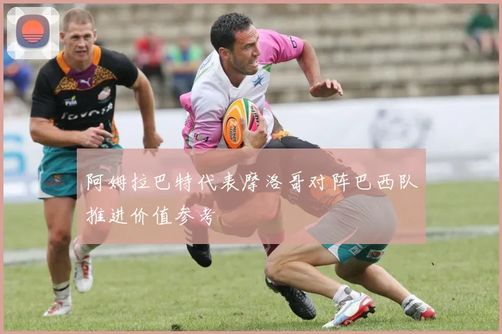 阿姆拉巴特代表摩洛哥对阵巴西队推进价值参考