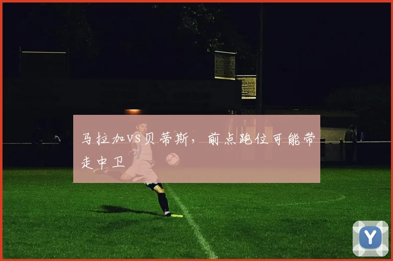 马拉加vs贝蒂斯，前点跑位可能带走中卫