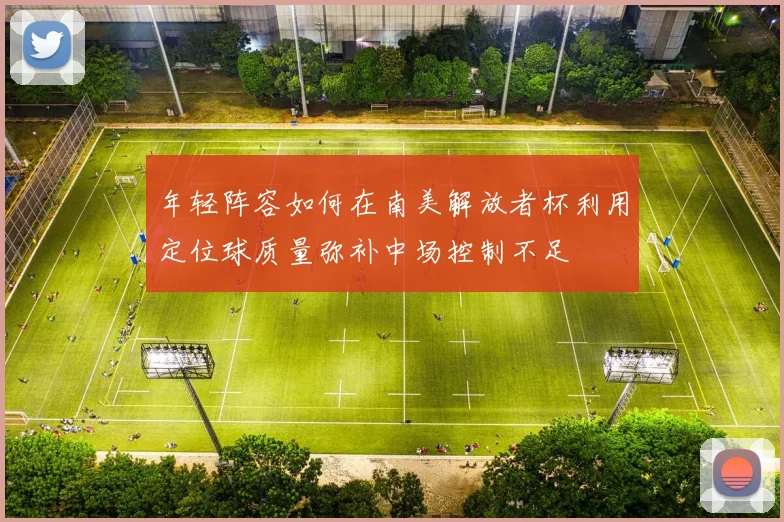 年轻阵容如何在南美解放者杯利用定位球质量弥补中场控制不足