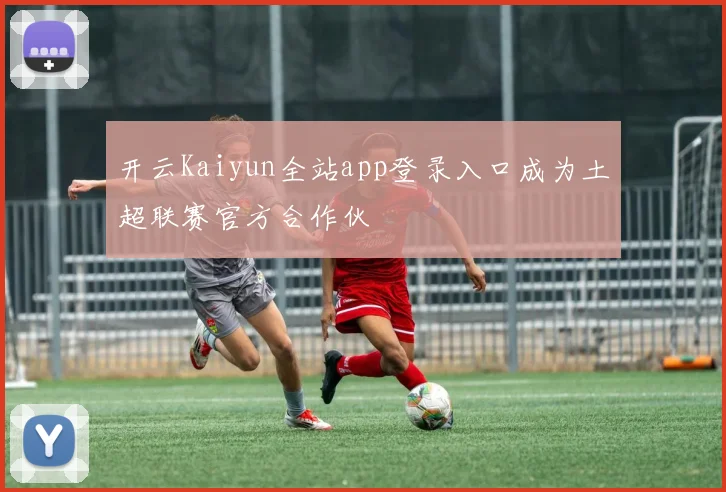 开云Kaiyun全站app登录入口成为土超联赛官方合作伙