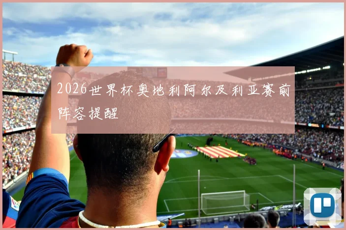 2026世界杯奥地利阿尔及利亚赛前阵容提醒
