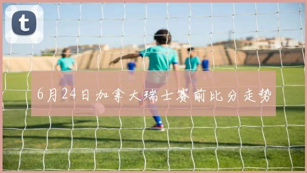 6月24日加拿大瑞士赛前比分走势