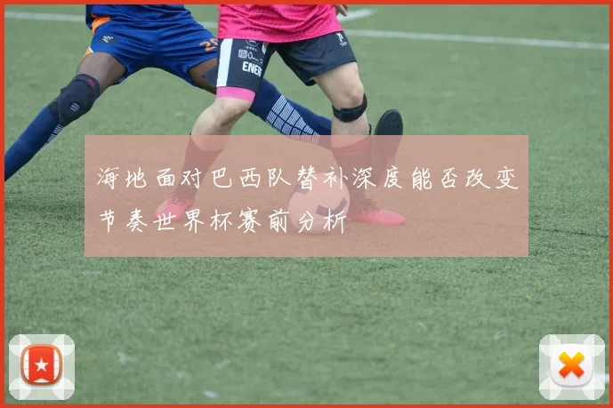 海地面对巴西队替补深度能否改变节奏世界杯赛前分析