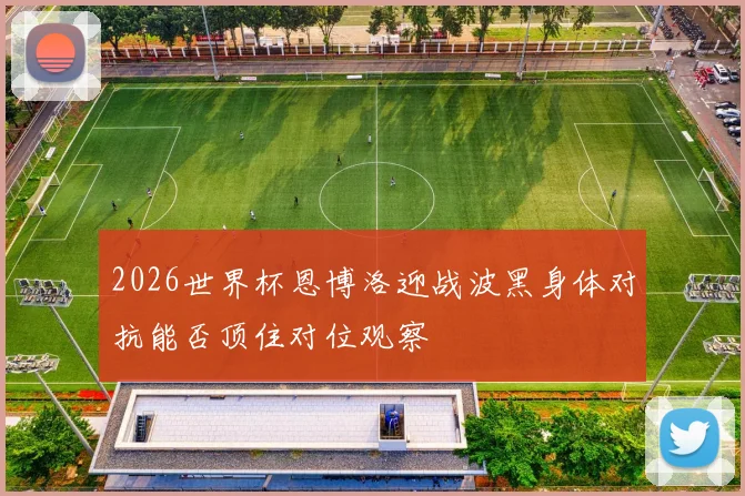 2026世界杯恩博洛迎战波黑身体对抗能否顶住对位观察