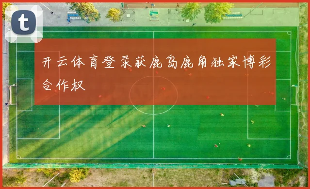 开云体育登录获鹿岛鹿角独家博彩合作权