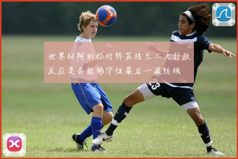 世界杯阿利松对阵苏格兰二次扑救反应是否能够守住最后一道防线