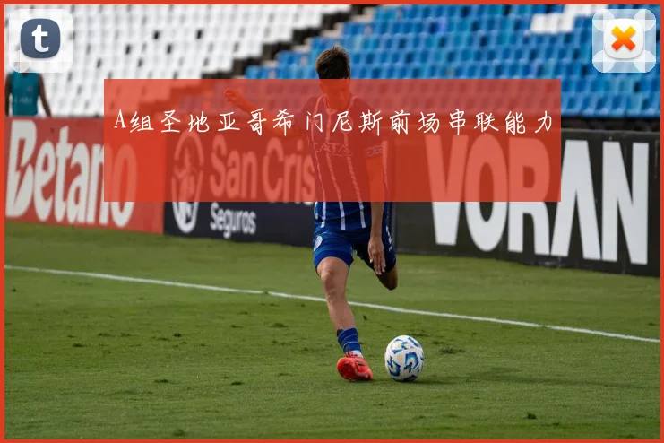 A组圣地亚哥希门尼斯前场串联能力