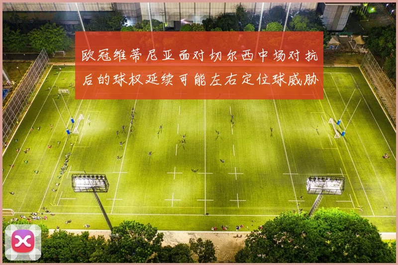 欧冠维蒂尼亚面对切尔西中场对抗后的球权延续可能左右定位球威胁