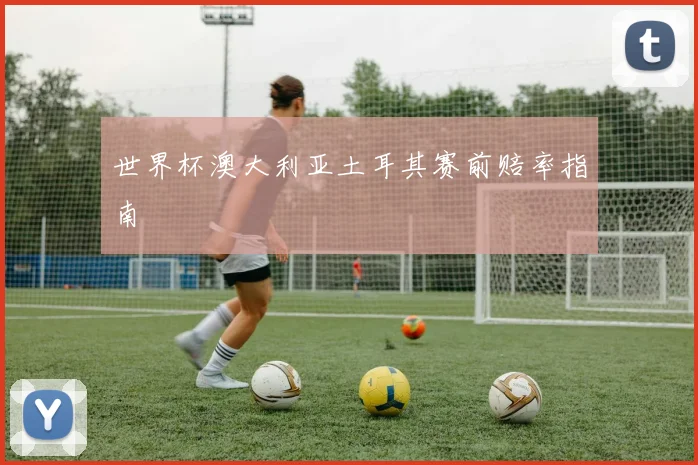 世界杯澳大利亚土耳其赛前赔率指南