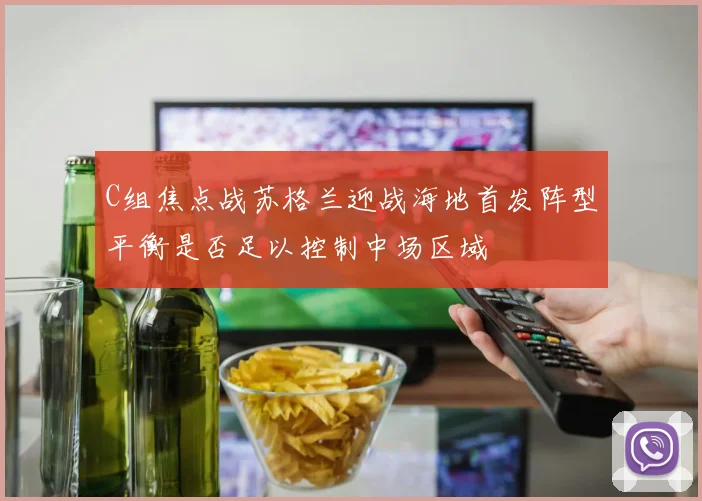 C组焦点战苏格兰迎战海地首发阵型平衡是否足以控制中场区域