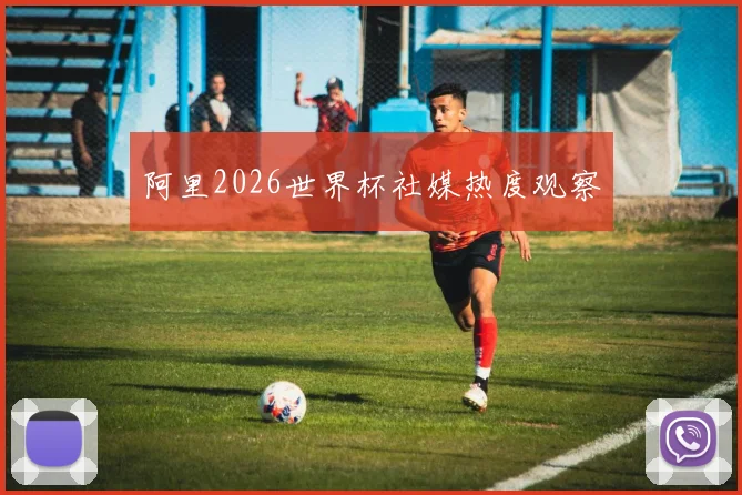 阿里2026世界杯社媒热度观察