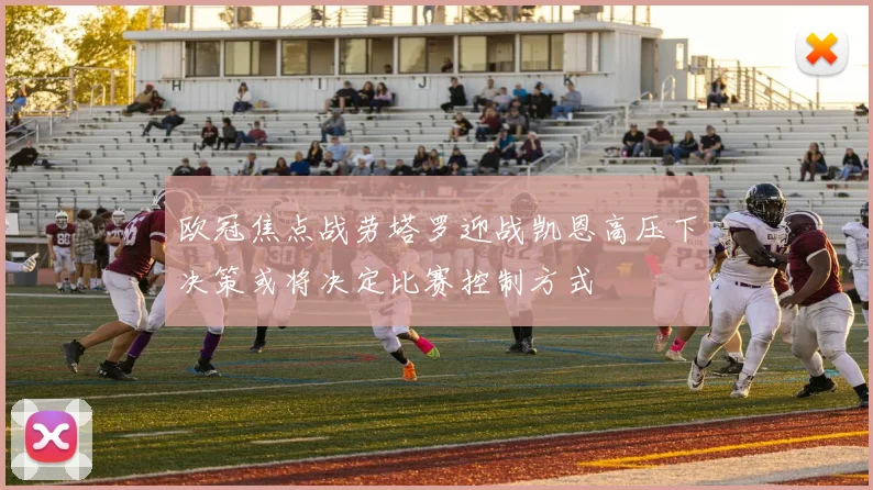 欧冠焦点战劳塔罗迎战凯恩高压下决策或将决定比赛控制方式