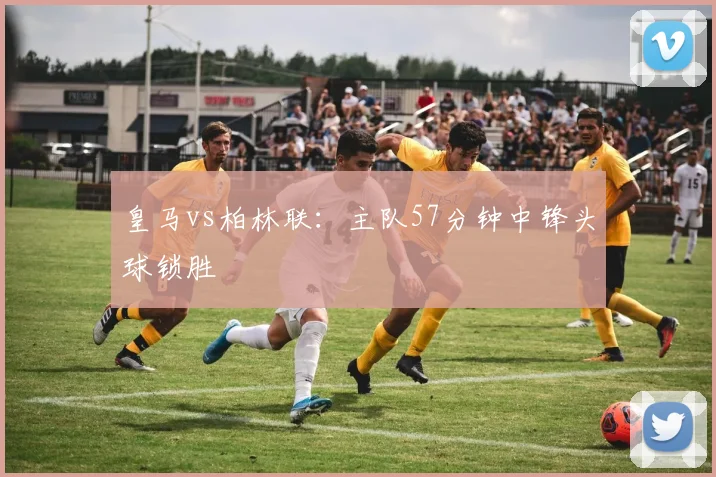 皇马vs柏林联：主队57分钟中锋头球锁胜