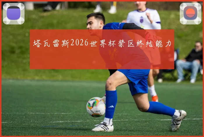 塔瓦雷斯2026世界杯禁区终结能力